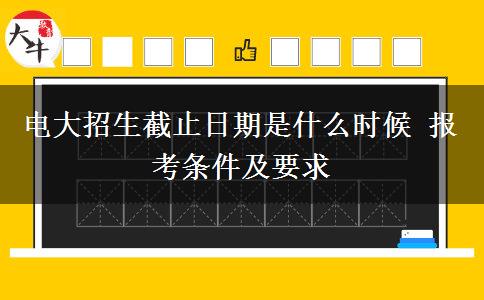 电大招生截止日期是什么时候 报考条件及要求