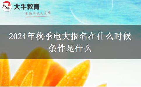 2024年秋季电大报名在什么时候 条件是什么