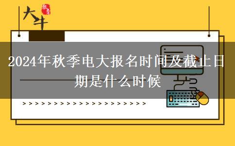 2024年秋季电大报名时间及截止日期是什么时候