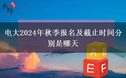 电大2024年秋季报名及截止时间分别是哪天