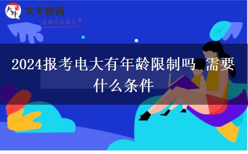 2024报考电大有年龄限制吗 需要什么条件