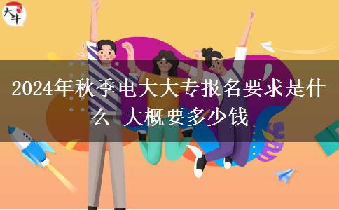 2024年秋季电大大专报名要求是什么 大概要多少钱