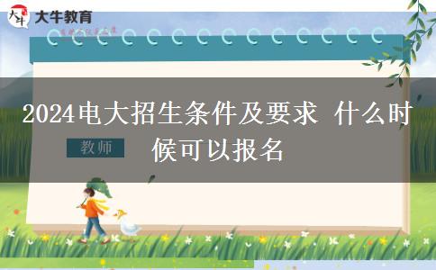 2024电大招生条件及要求 什么时候可以报名