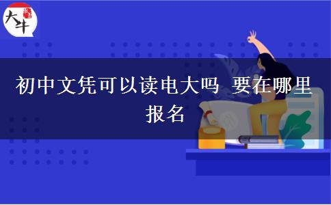 初中文凭可以读电大吗 要在哪里报名