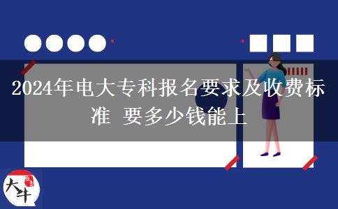 2024年电大专科报名要求及收费标准 要多少钱能上