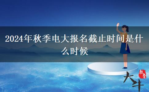 2024年秋季电大报名截止时间是什么时候