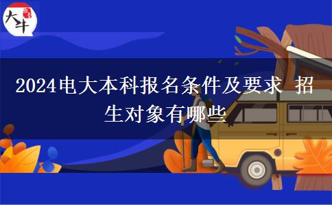 2024电大本科报名条件及要求 招生对象有哪些