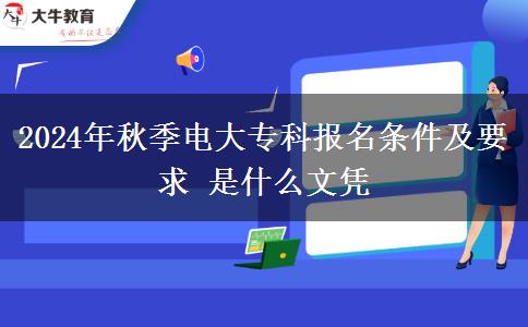 2024年秋季电大专科报名条件及要求 是什么文凭