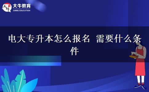 电大专升本怎么报名 需要什么条件