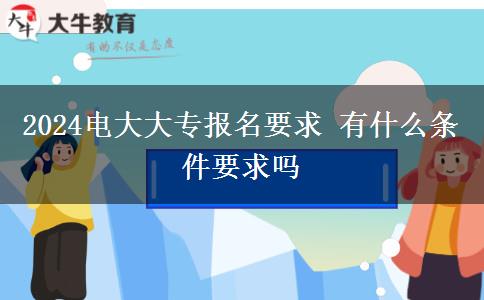 2024电大大专报名要求 有什么条件要求吗