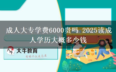 成人大专学费6000贵吗 2025读成人学历大概多少钱