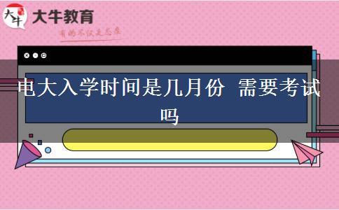 电大入学时间是几月份 需要考试吗