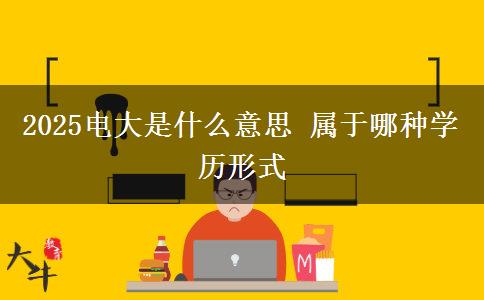 2025电大是什么意思 属于哪种学历形式