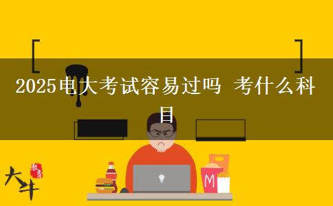 2025电大考试容易过吗 考什么科目