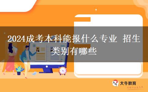 2024成考本科能报什么专业 招生类别有哪些