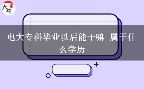 电大专科毕业以后能干嘛 属于什么学历