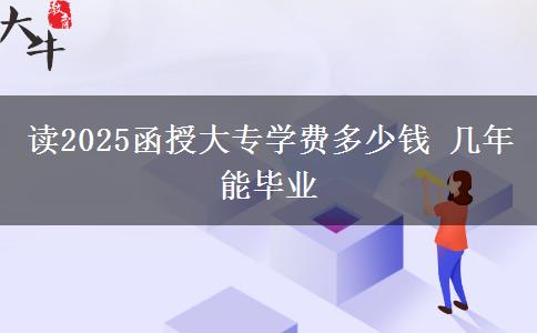 读2025函授大专学费多少钱 几年能毕业