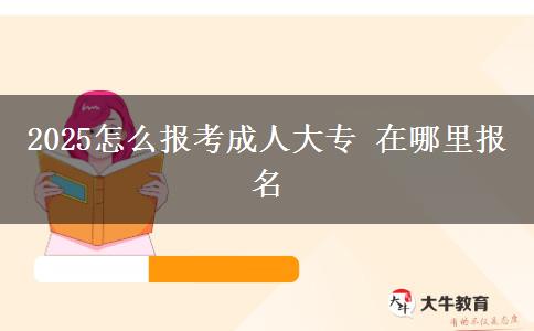 2025怎么报考成人大专 在哪里报名