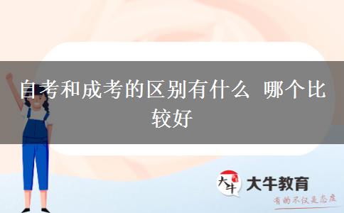 自考和成考的区别有什么 哪个比较好