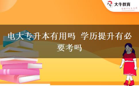 电大专升本有用吗 学历提升有必要考吗