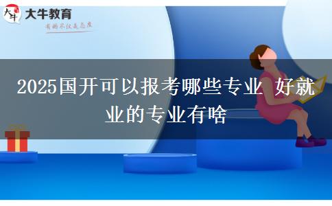 2025国开可以报考哪些专业 好就业的专业有啥