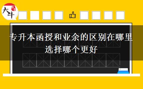 专升本函授和业余的区别在哪里 选择哪个更好