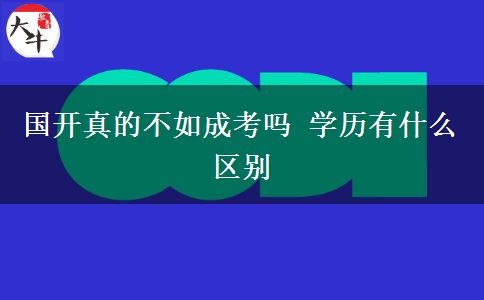 国开真的不如成考吗 学历有什么区别