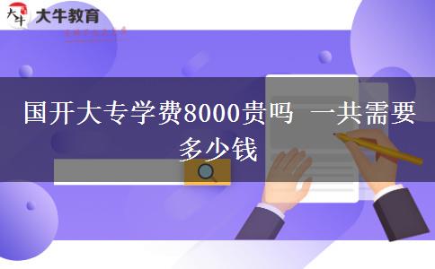 国开大专学费8000贵吗 一共需要多少钱