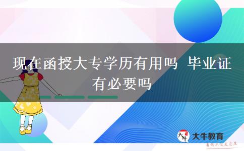 现在函授大专学历有用吗 毕业证有必要吗