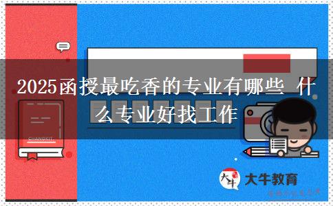 2025函授最吃香的专业有哪些 什么专业好找工作