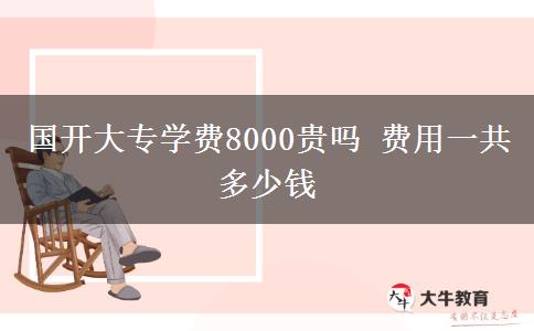 国开大专学费8000贵吗 费用一共多少钱