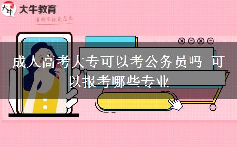 成人高考大专可以考公务员吗 可以报考哪些专业