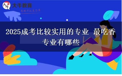 2025成考比较实用的专业 最吃香专业有哪些
