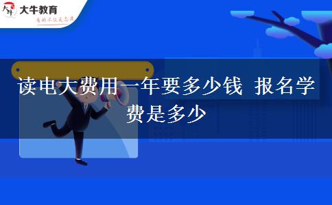 读电大费用一年要多少钱 报名学费是多少