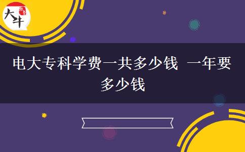 电大专科学费一共多少钱 一年要多少钱