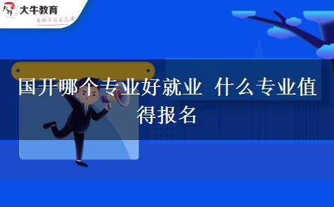 国开哪个专业好就业 什么专业值得报名