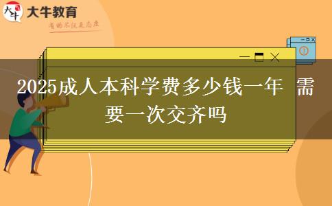 2025成人本科学费多少钱一年 需要一次交齐吗