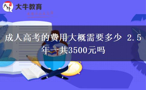成人高考的费用大概需要多少 2.5年一共3500元吗