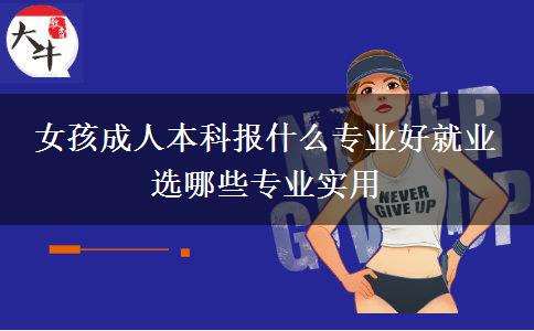 女孩成人本科报什么专业好就业 选哪些专业实用