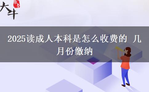 2025读成人本科是怎么收费的 几月份缴纳