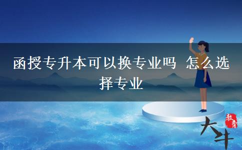函授专升本可以换专业吗 怎么选择专业