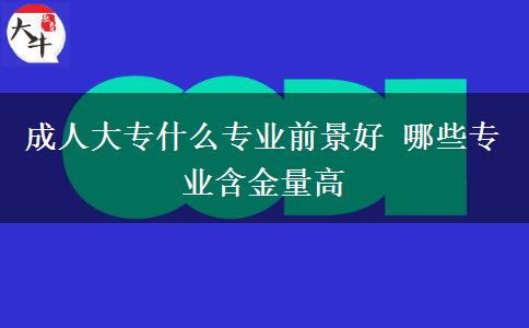 成人大专什么专业前景好 哪些专业含金量高