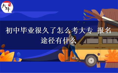 初中毕业很久了怎么考大专 报名途径有什么