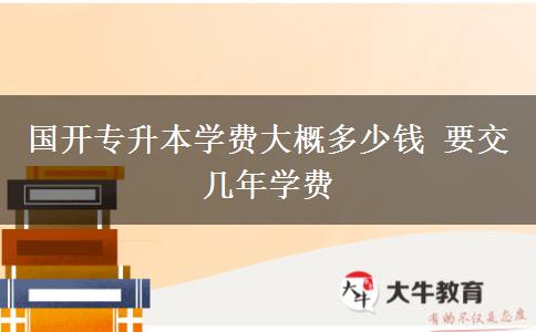 国开专升本学费大概多少钱 要交几年学费