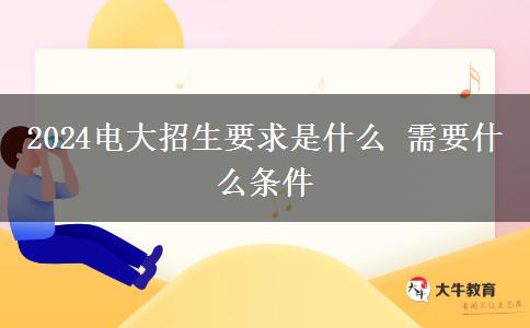 2024电大招生要求是什么 需要什么条件