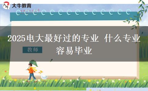 2025电大最好过的专业 什么专业容易毕业