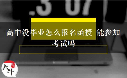 高中没毕业怎么报名函授 能参加考试吗
