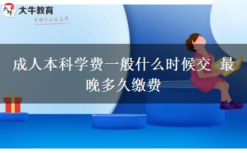 成人本科学费一般什么时候交 最晚多久缴费