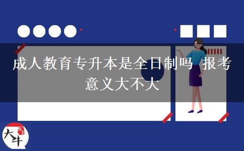 成人教育专升本是全日制吗 报考意义大不大