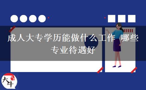 成人大专学历能做什么工作 哪些专业待遇好